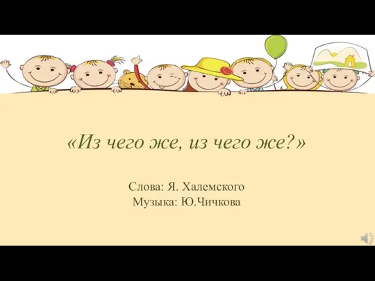 «Из чего же, из чего же?» Слова: Я. Халемского Музыка: Ю.Чичкова