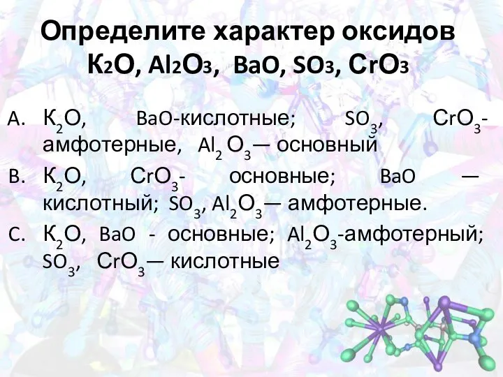 Определите характер оксидов К2О, Al2О3, BaO, SO3, СrО3 К2О, BaO-кислотные; SO3, СrО3-амфотерные,