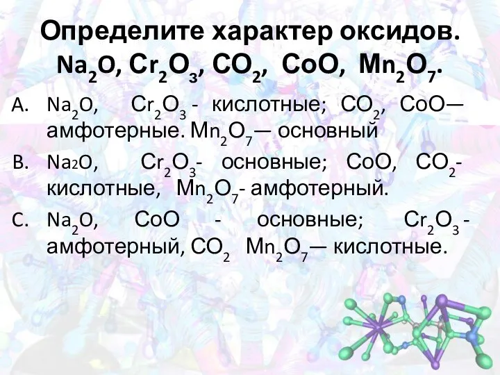 Определите характер оксидов. Na2O, Сr2Оз, СО2, СоО, Мn2О7. Na2O, Сr2О3 - кислотные;