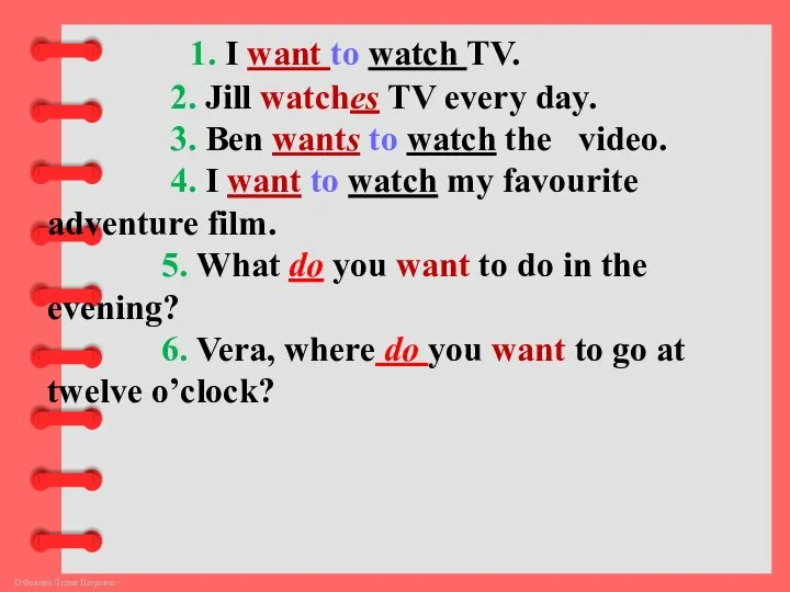 1. I want to watch TV. 2. Jill watches TV every day.