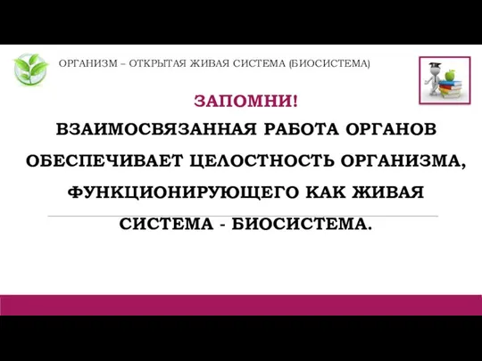 ОРГАНИЗМ – ОТКРЫТАЯ ЖИВАЯ СИСТЕМА (БИОСИСТЕМА) ЗАПОМНИ! ВЗАИМОСВЯЗАННАЯ РАБОТА ОРГАНОВ ОБЕСПЕЧИВАЕТ ЦЕЛОСТНОСТЬ