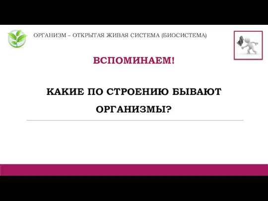 ОРГАНИЗМ – ОТКРЫТАЯ ЖИВАЯ СИСТЕМА (БИОСИСТЕМА) ВСПОМИНАЕМ! КАКИЕ ПО СТРОЕНИЮ БЫВАЮТ ОРГАНИЗМЫ?