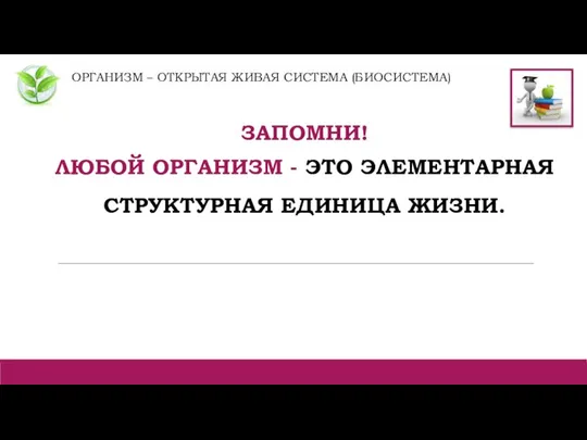 ОРГАНИЗМ – ОТКРЫТАЯ ЖИВАЯ СИСТЕМА (БИОСИСТЕМА) ЗАПОМНИ! ЛЮБОЙ ОРГАНИЗМ - ЭТО ЭЛЕМЕНТАРНАЯ СТРУКТУРНАЯ ЕДИНИЦА ЖИЗНИ.