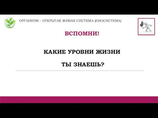 ОРГАНИЗМ – ОТКРЫТАЯ ЖИВАЯ СИСТЕМА (БИОСИСТЕМА) ВСПОМНИ! КАКИЕ УРОВНИ ЖИЗНИ ТЫ ЗНАЕШЬ?