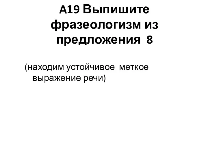 A19 Выпишите фразеологизм из предложения 8 (находим устойчивое меткое выражение речи)