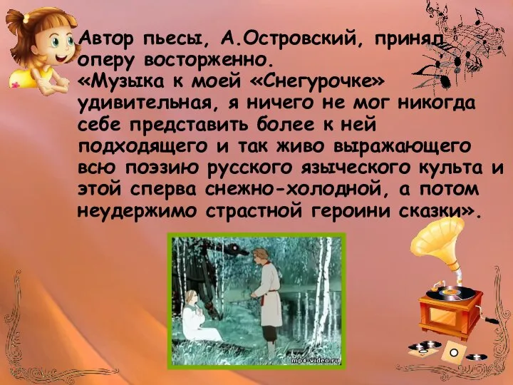 Автор пьесы, А.Островский, принял оперу восторженно. «Музыка к моей «Снегурочке» удивительная, я