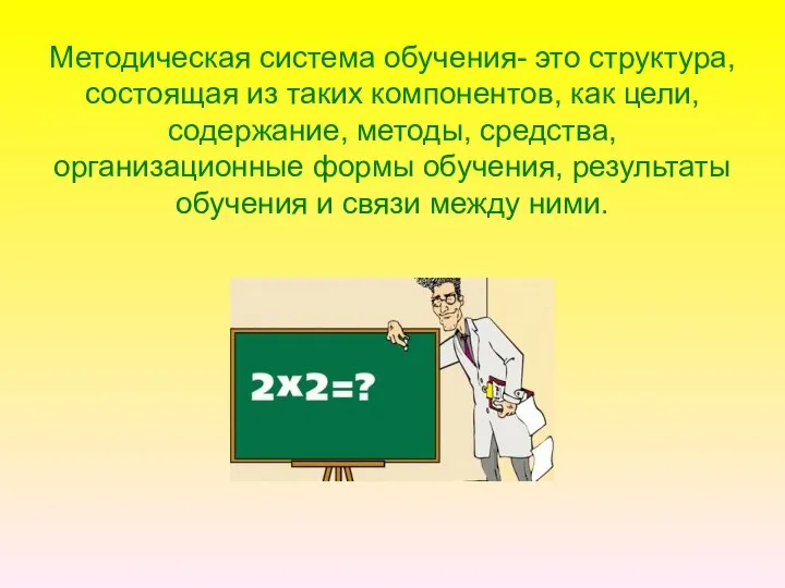 Методическая система обучения- это структура, состоящая из таких компонентов, как цели, содержание,