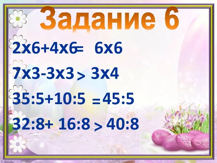 2х6+4х6 6х6 7х3-3х3 3х4 35:5+10:5 45:5 32:8+ 16:8 40:8 Задание 6 = > = >