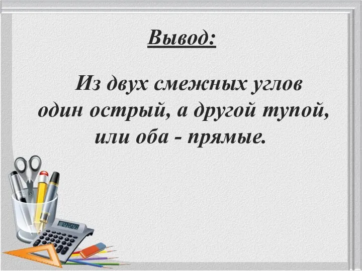 Вывод: Из двух смежных углов один острый, а другой тупой, или оба - прямые.