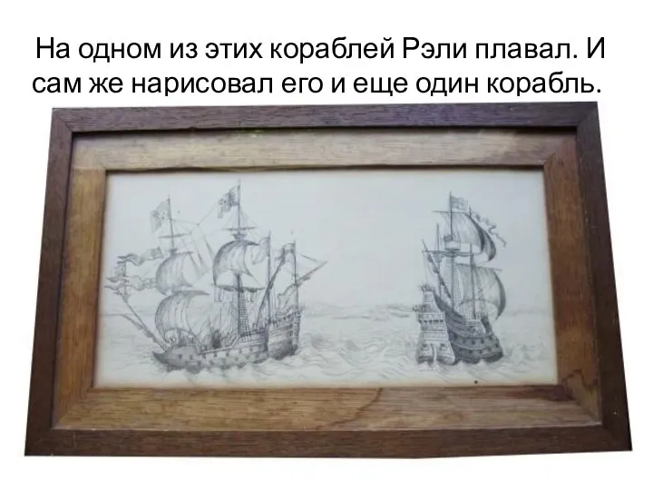 На одном из этих кораблей Рэли плавал. И сам же нарисовал его и еще один корабль.
