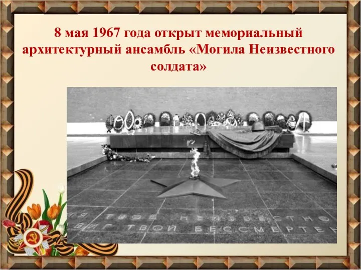 8 мая 1967 года открыт мемориальный архитектурный ансамбль «Могила Неизвестного солдата»