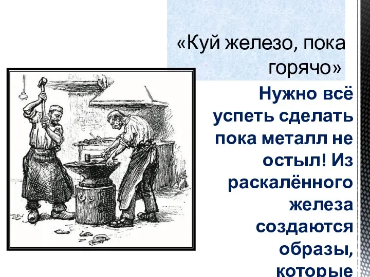 «Куй железо, пока горячо» Нужно всё успеть сделать пока металл не остыл!