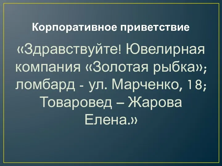 Корпоративное приветствие «Здравствуйте! Ювелирная компания «Золотая рыбка»; ломбард - ул. Марченко, 18; Товаровед – Жарова Елена.»