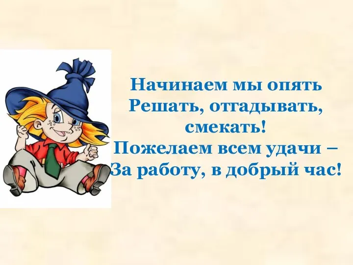 Начинаем мы опять Решать, отгадывать, смекать! Пожелаем всем удачи – За работу, в добрый час!