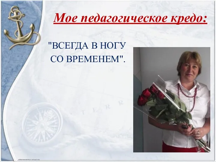 Мое педагогическое кредо: "ВСЕГДА В НОГУ СО ВРЕМЕНЕМ".