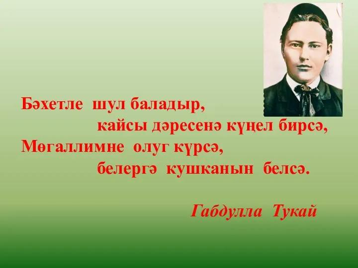 Бәхетле шул баладыр, кайсы дәресенә күңел бирсә, Мөгаллимне олуг күрсә, белергә кушканын белсә. Габдулла Тукай