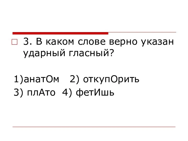 3. В каком слове верно указан ударный гласный? 1)анатОм 2) откупОрить 3) плАто 4) фетИшь