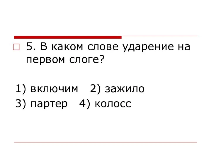 5. В каком слове ударение на первом слоге? 1) включим 2) зажило 3) партер 4) колосс