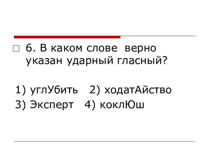 6. В каком слове верно указан ударный гласный? 1) углУбить 2) ходатАйство 3) Эксперт 4) коклЮш