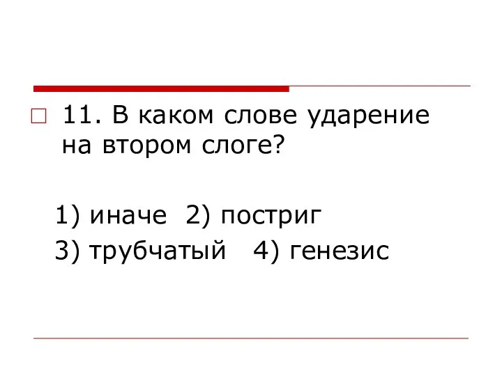 11. В каком слове ударение на втором слоге? 1) иначе 2) постриг 3) трубчатый 4) генезис