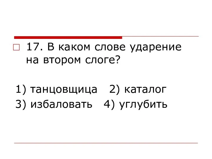 17. В каком слове ударение на втором слоге? 1) танцовщица 2) каталог 3) избаловать 4) углубить