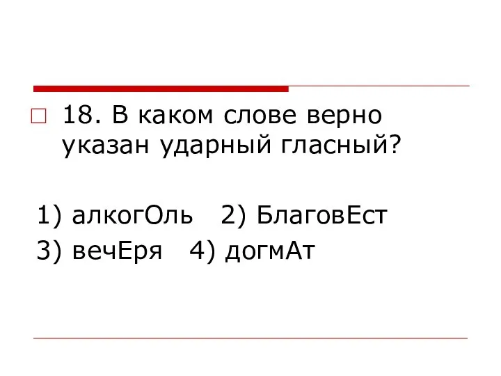 18. В каком слове верно указан ударный гласный? 1) алкогОль 2) БлаговЕст 3) вечЕря 4) догмАт