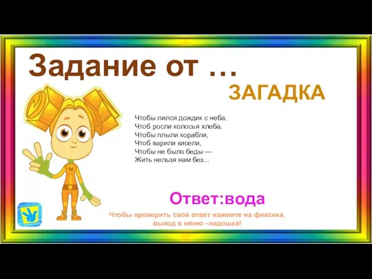 Задание от … ЗАГАДКА Ответ:вода Чтобы проверить свой ответ нажмите на фиксика,