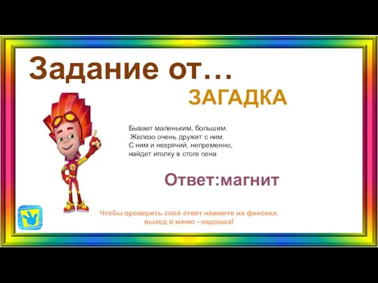 Задание от… ЗАГАДКА Ответ:магнит Чтобы проверить свой ответ нажмите на фиксика, выход