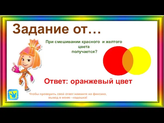 Задание от… Ответ: оранжевый цвет Чтобы проверить свой ответ нажмите на фиксика,