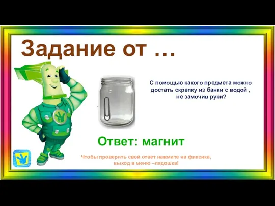 Задание от … Ответ: магнит Чтобы проверить свой ответ нажмите на фиксика,