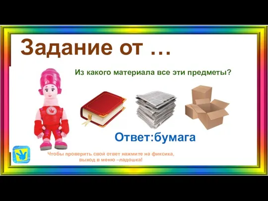 Задание от … Ответ:бумага Чтобы проверить свой ответ нажмите на фиксика, выход