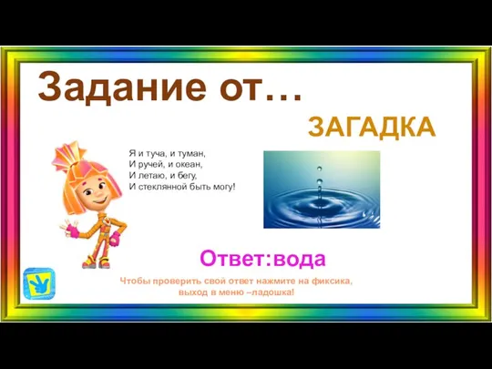 Задание от… Ответ:вода Чтобы проверить свой ответ нажмите на фиксика, выход в