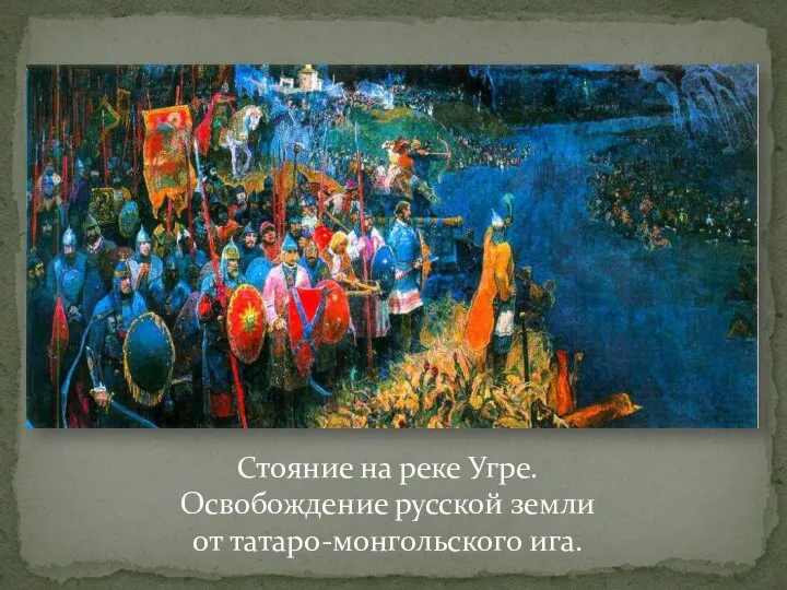 Стояние на реке Угре. Освобождение русской земли от татаро-монгольского ига.