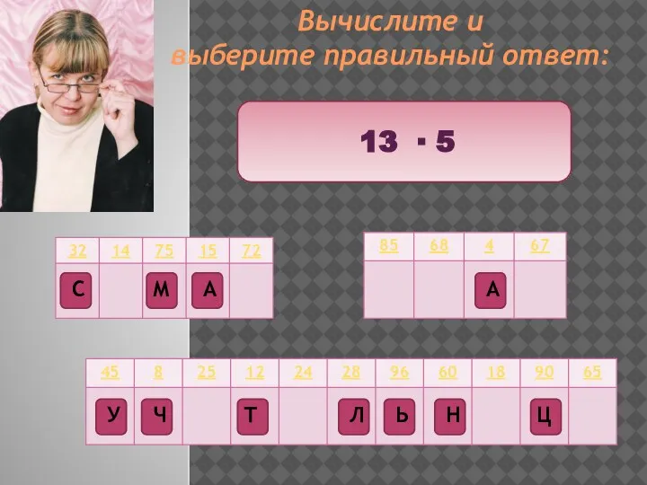 Вычислите и выберите правильный ответ: 13 ∙ 5 Ц Т М Ч