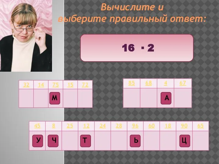 Вычислите и выберите правильный ответ: 16 ∙ 2 Ц Т М Ч А Ь У