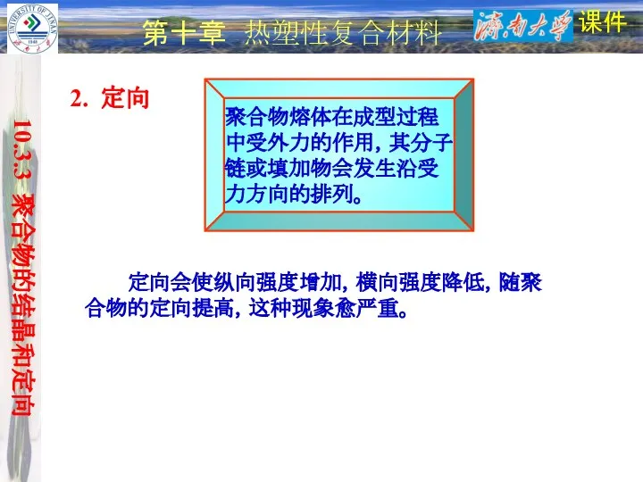 课件 第十章 热塑性复合材料 2. 定向 10.3.3 聚合物的结晶和定向 定向会使纵向强度增加，横向强度降低，随聚合物的定向提高，这种现象愈严重。 聚合物熔体在成型过程中受外力的作用，其分子链或填加物会发生沿受力方向的排列。