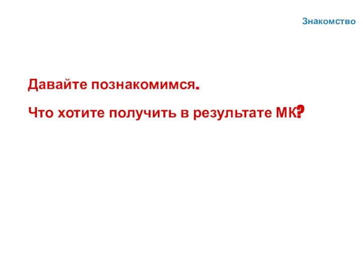 Знакомство Давайте познакомимся. Что хотите получить в результате МК?