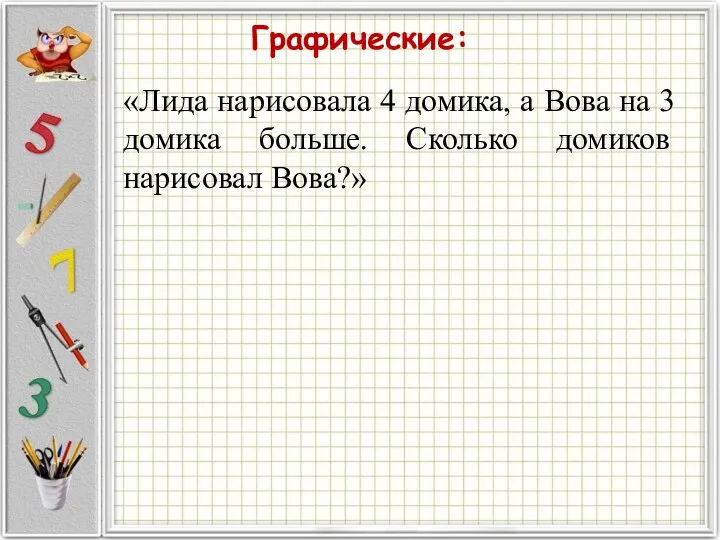 Графические: «Лида нарисовала 4 домика, а Вова на 3 домика больше. Сколько домиков нарисовал Вова?»