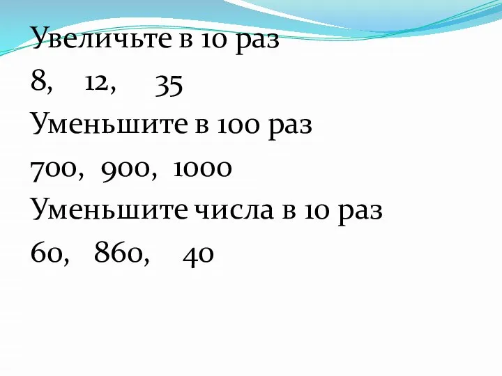 Увеличьте в 10 раз 8, 12, 35 Уменьшите в 100 раз 700,