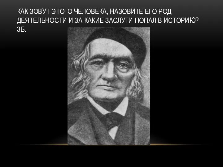 КАК ЗОВУТ ЭТОГО ЧЕЛОВЕКА, НАЗОВИТЕ ЕГО РОД ДЕЯТЕЛЬНОСТИ И ЗА КАКИЕ ЗАСЛУГИ ПОПАЛ В ИСТОРИЮ? 3Б.