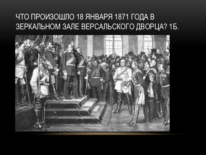 ЧТО ПРОИЗОШЛО 18 ЯНВАРЯ 1871 ГОДА В ЗЕРКАЛЬНОМ ЗАЛЕ ВЕРСАЛЬСКОГО ДВОРЦА? 1Б.