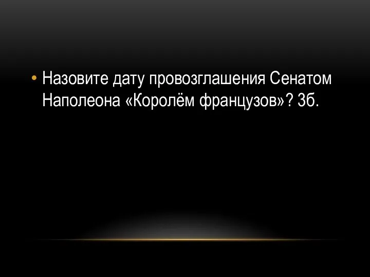 Назовите дату провозглашения Сенатом Наполеона «Королём французов»? 3б.