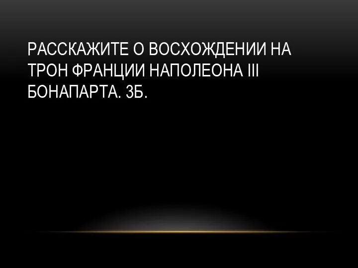 РАССКАЖИТЕ О ВОСХОЖДЕНИИ НА ТРОН ФРАНЦИИ НАПОЛЕОНА III БОНАПАРТА. 3Б.