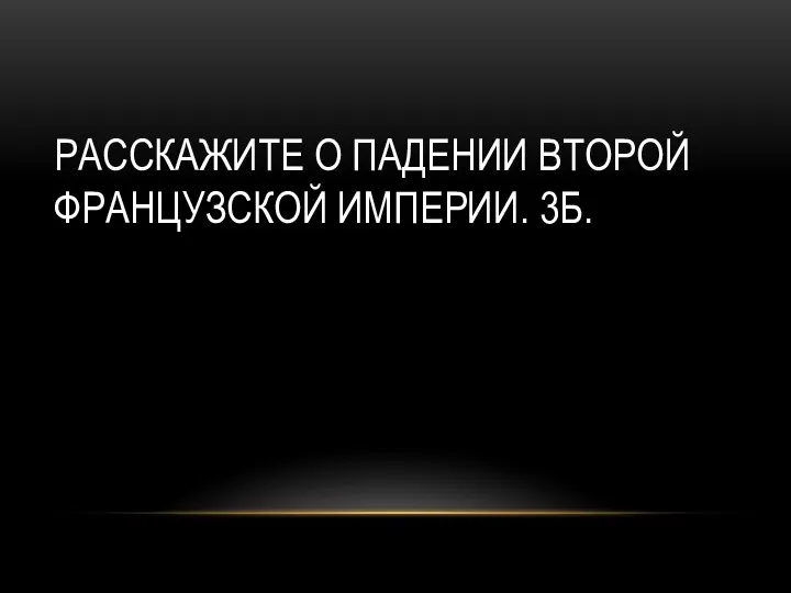 РАССКАЖИТЕ О ПАДЕНИИ ВТОРОЙ ФРАНЦУЗСКОЙ ИМПЕРИИ. 3Б.