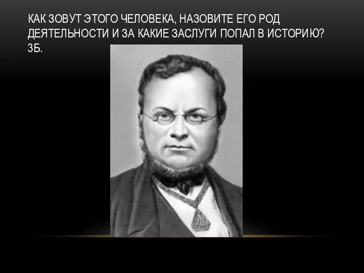 КАК ЗОВУТ ЭТОГО ЧЕЛОВЕКА, НАЗОВИТЕ ЕГО РОД ДЕЯТЕЛЬНОСТИ И ЗА КАКИЕ ЗАСЛУГИ ПОПАЛ В ИСТОРИЮ? 3Б.