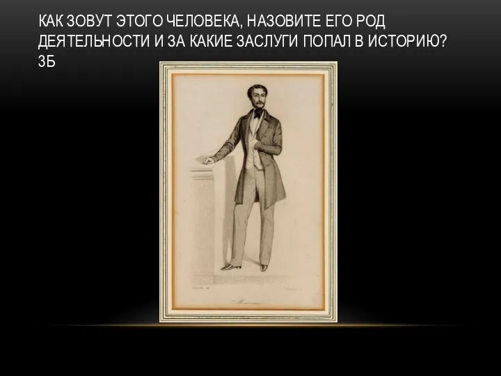 КАК ЗОВУТ ЭТОГО ЧЕЛОВЕКА, НАЗОВИТЕ ЕГО РОД ДЕЯТЕЛЬНОСТИ И ЗА КАКИЕ ЗАСЛУГИ ПОПАЛ В ИСТОРИЮ? 3Б