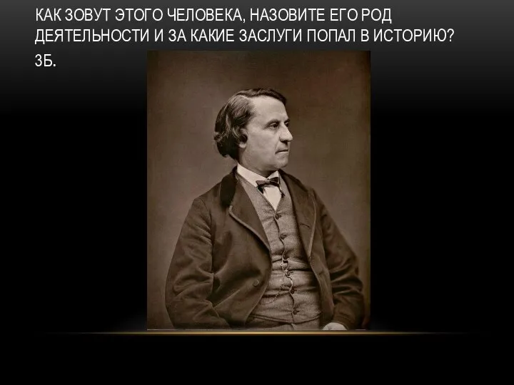 КАК ЗОВУТ ЭТОГО ЧЕЛОВЕКА, НАЗОВИТЕ ЕГО РОД ДЕЯТЕЛЬНОСТИ И ЗА КАКИЕ ЗАСЛУГИ ПОПАЛ В ИСТОРИЮ? 3Б.