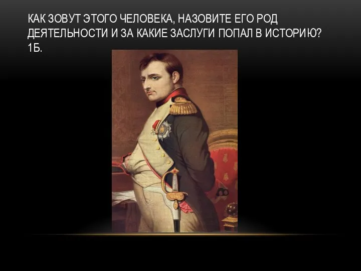 КАК ЗОВУТ ЭТОГО ЧЕЛОВЕКА, НАЗОВИТЕ ЕГО РОД ДЕЯТЕЛЬНОСТИ И ЗА КАКИЕ ЗАСЛУГИ ПОПАЛ В ИСТОРИЮ? 1Б.