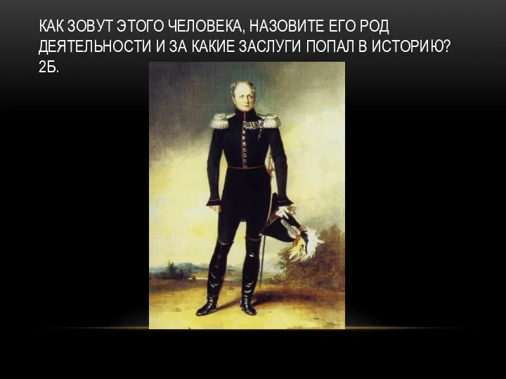 КАК ЗОВУТ ЭТОГО ЧЕЛОВЕКА, НАЗОВИТЕ ЕГО РОД ДЕЯТЕЛЬНОСТИ И ЗА КАКИЕ ЗАСЛУГИ ПОПАЛ В ИСТОРИЮ? 2Б.