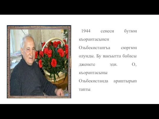 1944 сенеси бутюн къорантасынен Озьбекистангъа сюргюн олунды. Бу вакъытта бабасы дженкте эди.